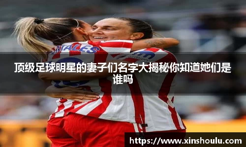 顶级足球明星的妻子们名字大揭秘你知道她们是谁吗