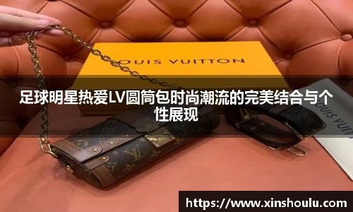 足球明星热爱LV圆筒包时尚潮流的完美结合与个性展现