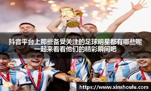 抖音平台上那些备受关注的足球明星都有哪些呢一起来看看他们的精彩瞬间吧