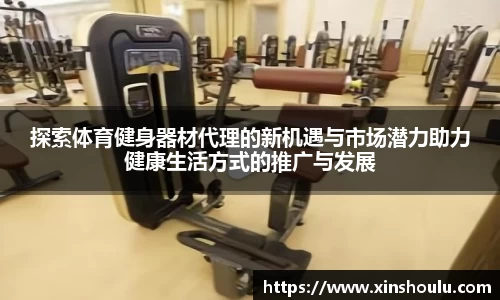 探索体育健身器材代理的新机遇与市场潜力助力健康生活方式的推广与发展